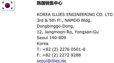 韩国销售中心  KOREA ILLIES ENGINEERING CO. LTD 3rd & 5th Fl., NAMDO Bldg.Dongbinggo-Dong,12, Jangmoon-Ro, Yongsan-GuSeoul 140-809 Korea T: +82 (2) 2276 0501-8F: +82 (2) 2272 9288seoul@illies.de